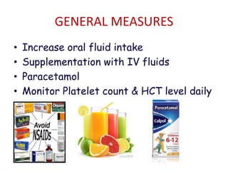 GENERAL MEASURES
• Increase oral fluid intake
• Supplementation with IV fluids
• Paracetamol
• Monitor Platelet count & HCT level daily
 
