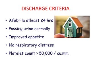 DISCHARGE CRITERIA
• Afebrile atleast 24 hrs
• Passing urine normally
• Improved appetite
• No respiratory distress
• Platelet count > 50,000 / cu.mm
 