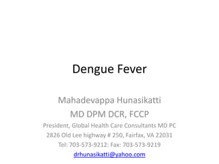 Dengue Fever
Mahadevappa Hunasikatti
MD DPM DCR, FCCP
President, Global Health Care Consultants MD PC
2826 Old Lee highway # 250, Fairfax, VA 22031
Tel: 703-573-9212: Fax: 703-573-9219
drhunasikatti@yahoo.com

 