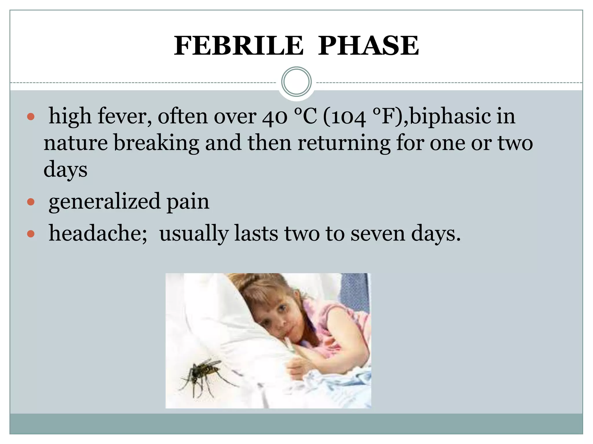 FEBRILE PHASE

 high fever, often over 40 °C (104 °F),biphasic in
  nature breaking and then returning for one or two
  days
 generalized pain
 headache; usually lasts two to seven days.
 