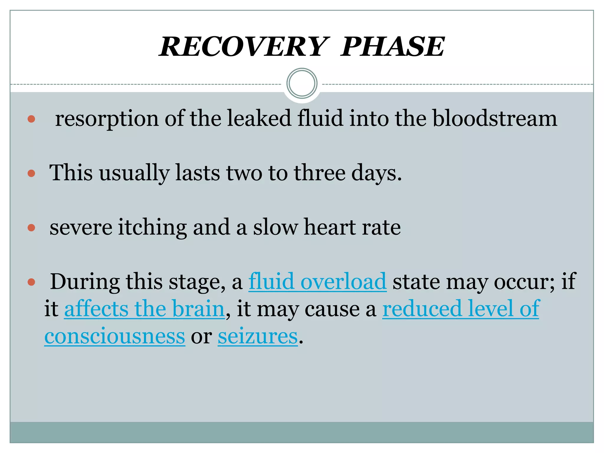 RECOVERY PHASE

 resorption of the leaked fluid into the bloodstream

 This usually lasts two to three days.

 severe itching and a slow heart rate

 During this stage, a fluid overload state may occur; if
 it affects the brain, it may cause a reduced level of
 consciousness or seizures.
 