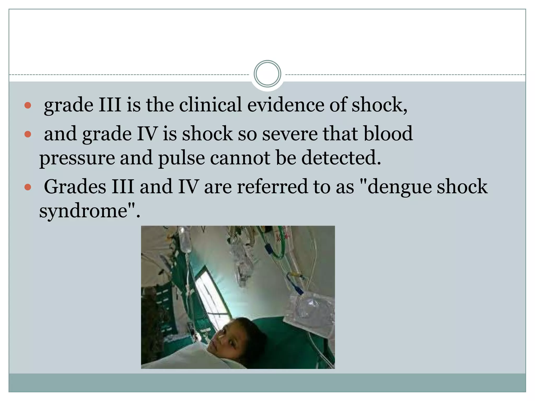  grade III is the clinical evidence of shock,
 and grade IV is shock so severe that blood
  pressure and pulse cannot be detected.
 Grades III and IV are referred to as "dengue shock
  syndrome".
 