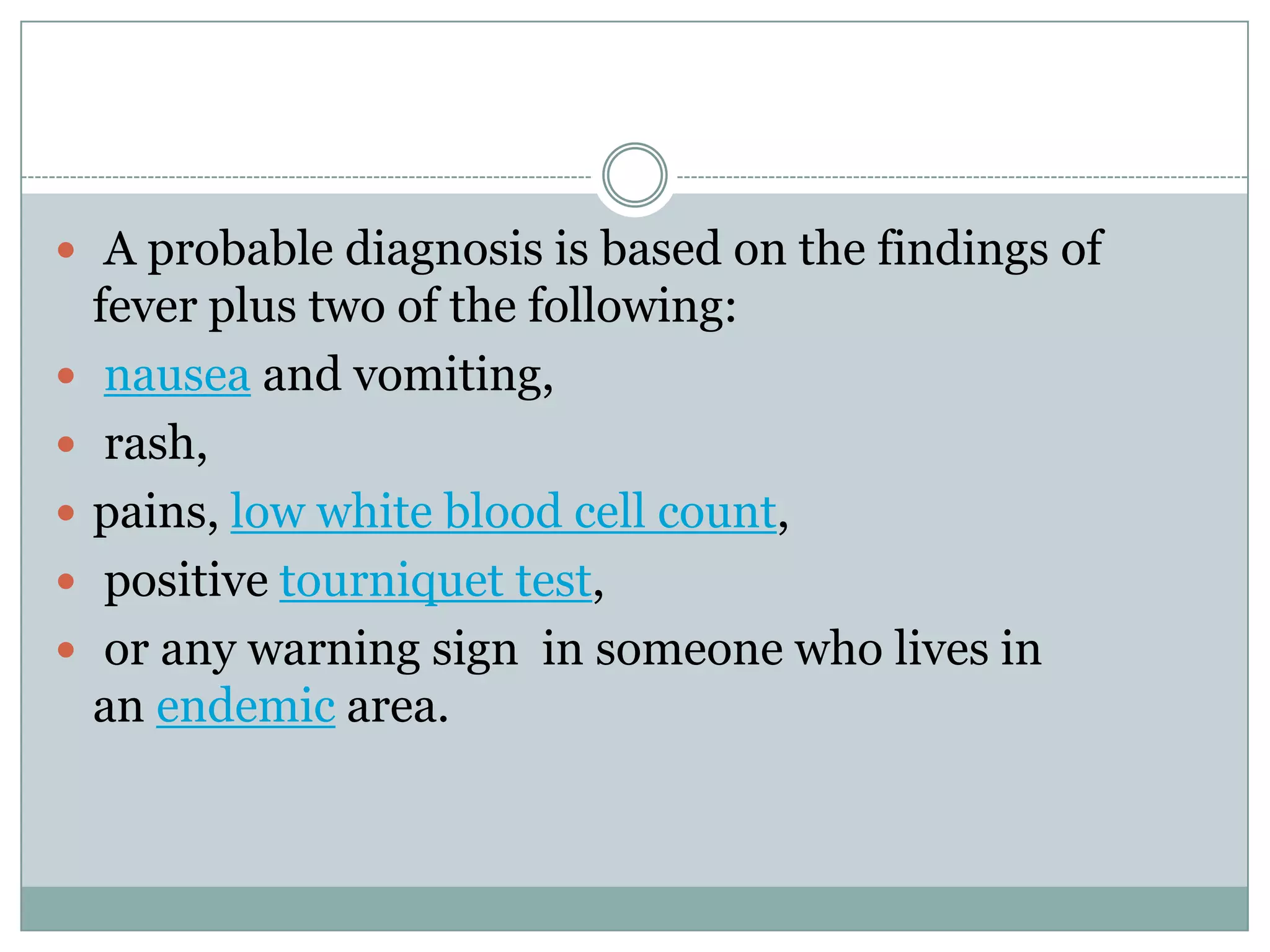  A probable diagnosis is based on the findings of
    fever plus two of the following:
    nausea and vomiting,
    rash,
   pains, low white blood cell count,
    positive tourniquet test,
    or any warning sign in someone who lives in
    an endemic area.
 