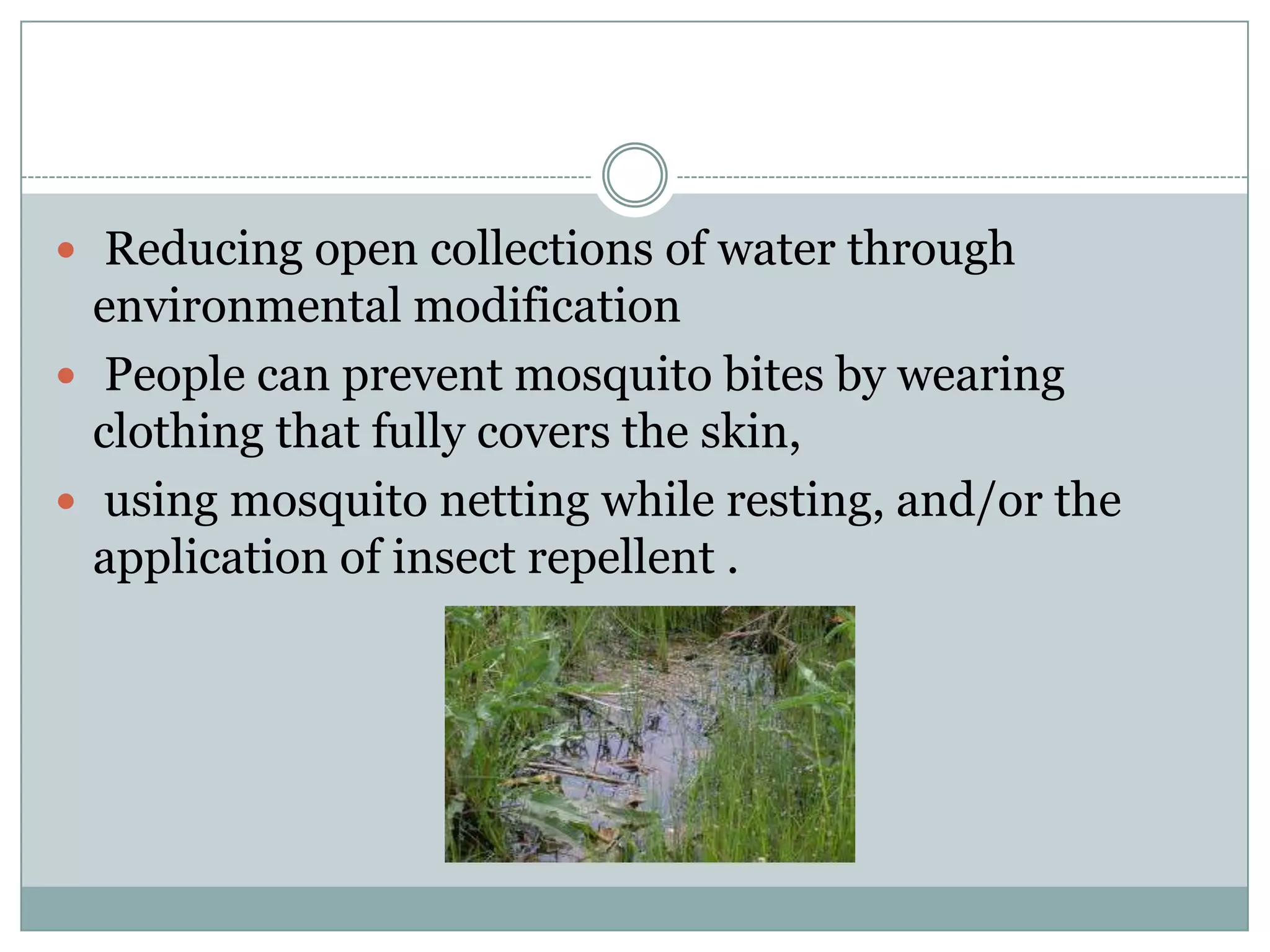  Reducing open collections of water through
  environmental modification
 People can prevent mosquito bites by wearing
  clothing that fully covers the skin,
 using mosquito netting while resting, and/or the
  application of insect repellent .
 