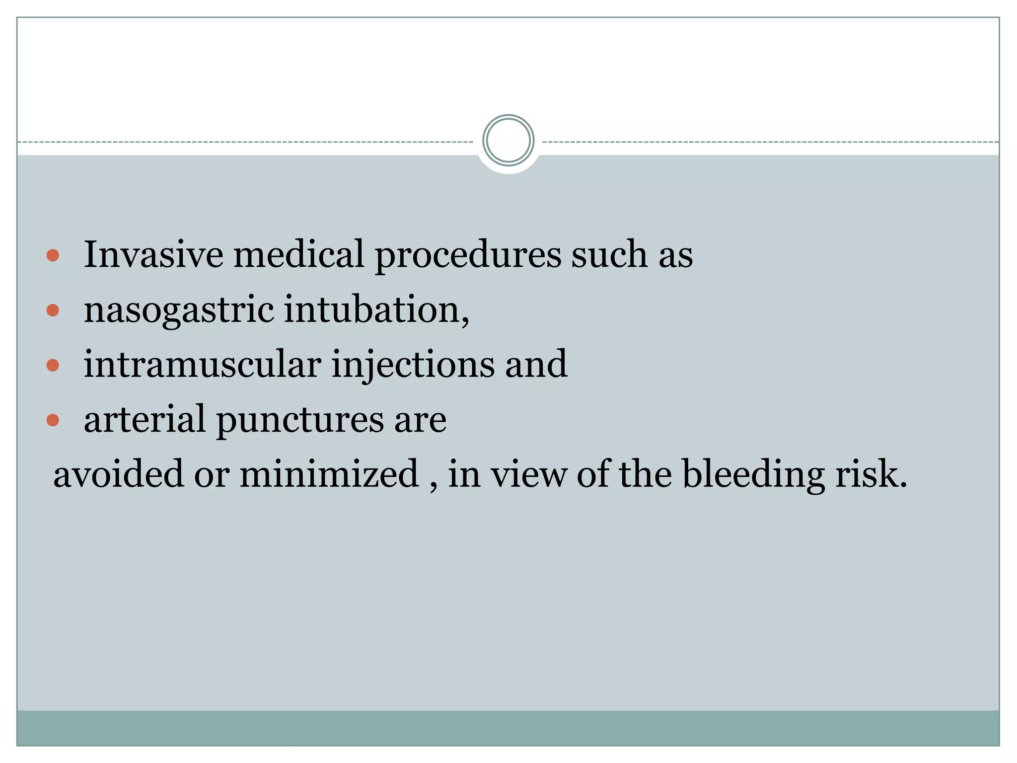  Invasive medical procedures such as
 nasogastric intubation,
 intramuscular injections and
 arterial punctures are
avoided or minimized , in view of the bleeding risk.
 