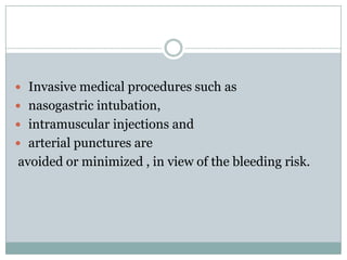  Invasive medical procedures such as
 nasogastric intubation,
 intramuscular injections and
 arterial punctures are
avoided or minimized , in view of the bleeding risk.
 