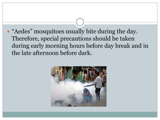  “Aedes” mosquitoes usually bite during the day.
 Therefore, special precautions should be taken
 during early morning hours before day break and in
 the late afternoon before dark.
 