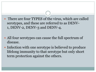  There are four TYPES of the virus, which are called
 serotypes, and these are referred to as DENV-
 1, DENV-2, DENV-3 and DENV-4.

 All four serotypes can cause the full spectrum of
  disease.
 Infection with one serotype is believed to produce
  lifelong immunity to that serotype but only short
  term protection against the others.
 