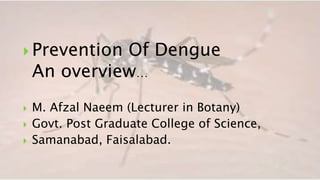  Prevention  Of Dengue
    An overview…
   M. Afzal Naeem (Lecturer in Botany)
   Govt. Post Graduate College of Science,
   Samanabad, Faisalabad.
 