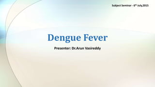 Presenter: Dr.Arun Vasireddy
Dengue Fever
Subject Seminar - 6th July,2015
 