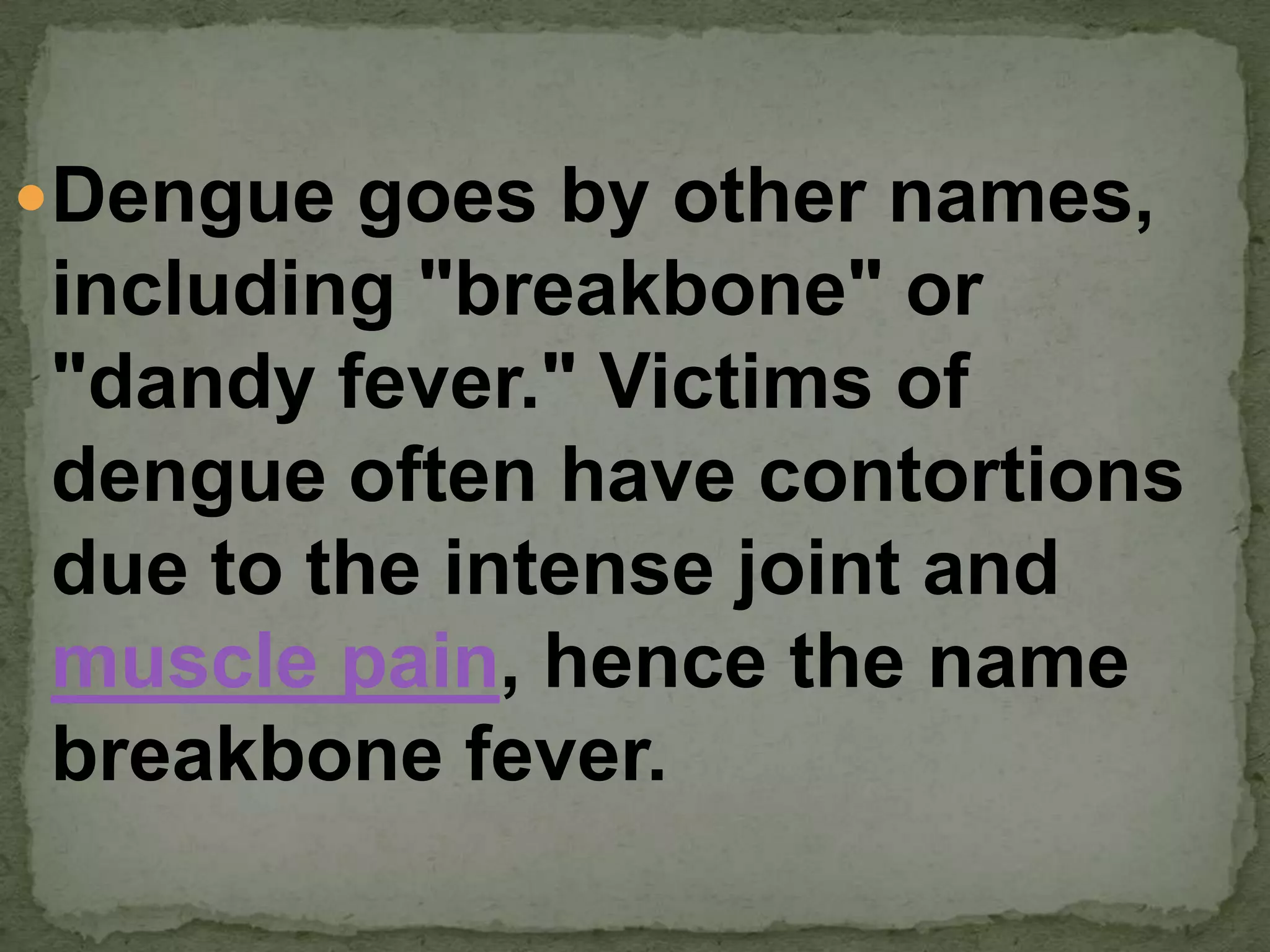 Dengue goes by other names,
including "breakbone" or
"dandy fever." Victims of
dengue often have contortions
due to the intense joint and
muscle pain, hence the name
breakbone fever.
 