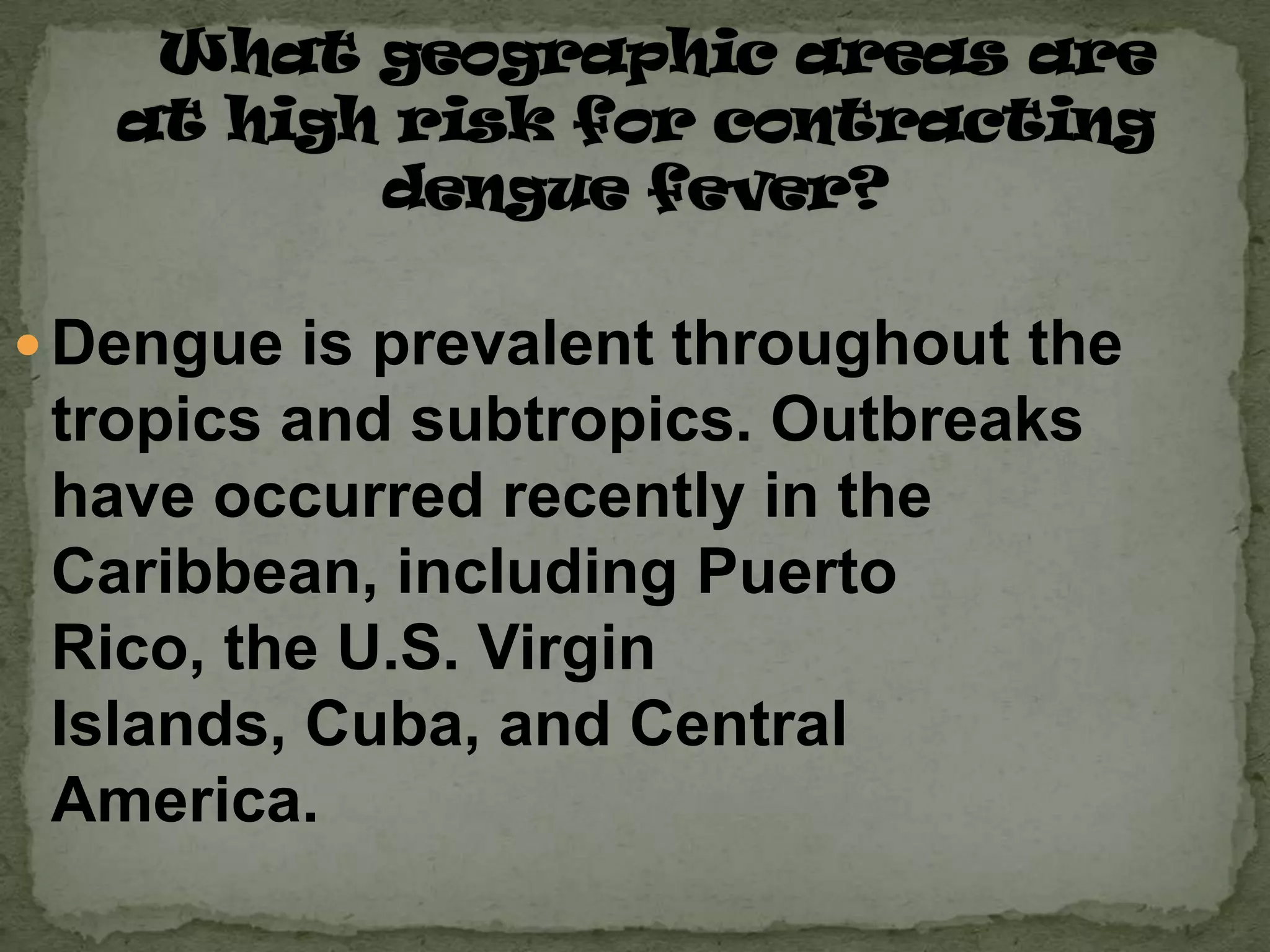  Dengue is prevalent throughout the
 tropics and subtropics. Outbreaks
 have occurred recently in the
 Caribbean, including Puerto
 Rico, the U.S. Virgin
 Islands, Cuba, and Central
 America.
 