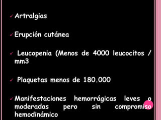  Artralgias



 Erupción   cutánea

    Leucopenia (Menos de 4000 leucocitos /
    mm3

   Plaquetas menos de 180.000

 Manifestaciones     hemorrágicas leves o
    moderadas      pero   sin     compromiso
    hemodinámico
 