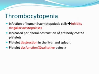 Thrombocytopenia
 Infection of human haematopoietic cellsinhibits
megakaryocytopoieses
 Increased peripheral destruction of antibody coated
platelets
 Platelet destruction in the liver and spleen.
 Platelet dysfunction(Qualitative defect)
 