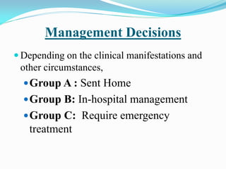 Management Decisions
 Depending on the clinical manifestations and
other circumstances,
Group A : Sent Home
Group B: In-hospital management
Group C: Require emergency
treatment
 