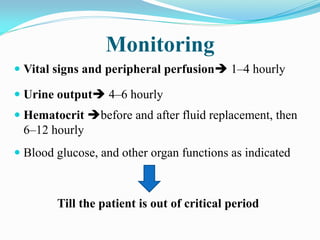 Monitoring
 Vital signs and peripheral perfusion 1–4 hourly
 Urine output 4–6 hourly
 Hematocrit before and after fluid replacement, then
6–12 hourly
 Blood glucose, and other organ functions as indicated
Till the patient is out of critical period
 