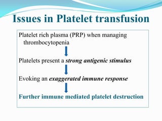 Issues in Platelet transfusion
Platelet rich plasma (PRP) when managing
thrombocytopenia
Platelets present a strong antigenic stimulus
Evoking an exaggerated immune response
Further immune mediated platelet destruction
 