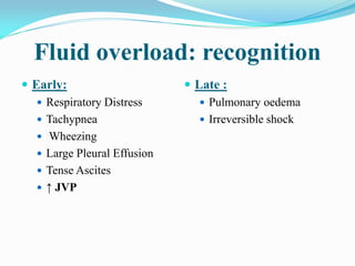 Fluid overload: recognition
 Early:
 Respiratory Distress
 Tachypnea
 Wheezing
 Large Pleural Effusion
 Tense Ascites
 ↑ JVP
 Late :
 Pulmonary oedema
 Irreversible shock
 