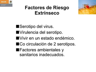 Factores de Riesgo  Extrínseco  Serotipo del virus. Virulencia del serotipo. Vivir en un estado endémico.  Co circulación de 2 serotipos. Factores ambientales y sanitarios inadecuados. 