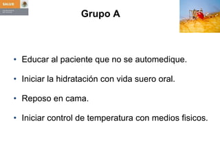 Grupo A    Educar al paciente que no se automedique. Iniciar la hidratación con vida suero oral. Reposo en cama. Iniciar control de temperatura con medios fisicos. 