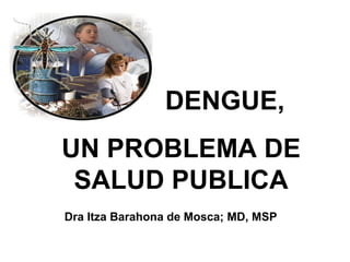 DENGUE,
UN PROBLEMA DE
 SALUD PUBLICA
Dra Itza Barahona de Mosca; MD, MSP
 