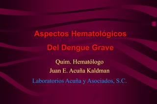 Quím. Hematólogo
Juan E. Acuña Kaldman
Laboratorios Acuña y Asociados, S.C.
Aspectos Hematológicos
Del Dengue Grave
 