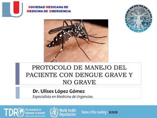 PROTOCOLO DE MANEJO DEL
PACIENTE CON DENGUE GRAVE Y
NO GRAVE
Dr. Ulises López Gómez
Especialista en Medicina de Urgencias.
 