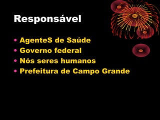 Responsável
•
•
•
•

AgenteS de Saúde
Governo federal
Nós seres humanos
Prefeitura de Campo Grande

 