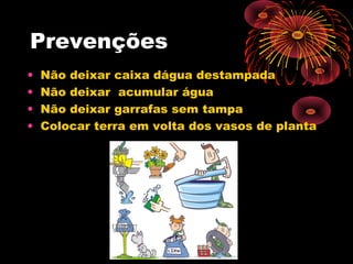 Prevenções
•
•
•
•

Não deixar caixa dágua destampada
Não deixar acumular água
Não deixar garrafas sem tampa
Colocar terra em volta dos vasos de planta

 