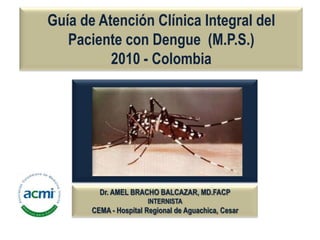 Guía de AtenciónClínica Integral del Paciente con Dengue  (M.P.S.)2010 - Colombia Dr. AMEL BRACHO BALCAZAR, MD.FACP INTERNISTA CEMA - Hospital Regional de Aguachica, Cesar 
