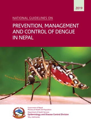 National Guidelines on Prevention, Management and Control of Dengue in Nepal 1
National Guidelines on
Prevention, Management
and Control of Dengue
in Nepal
2019
Government of Nepal
Ministry of Health and Population
Department of Health Services
Epidemiology and Disease Control Division
Teku, Kathmandu
 