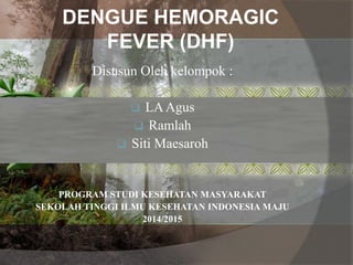 DENGUE HEMORAGIC
FEVER (DHF)
Disusun Oleh kelompok :
 LAAgus
 Ramlah
 Siti Maesaroh
PROGRAM STUDI KESEHATAN MASYARAKAT
SEKOLAH TINGGI ILMU KESEHATAN INDONESIA MAJU
2014/2015
 