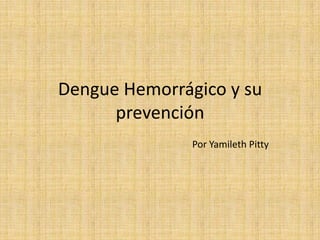 Dengue Hemorrágico y su
prevención
Por Yamileth Pitty

 