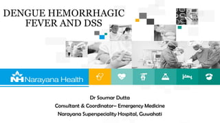 Dr Soumar Dutta
Consultant & Coordinator– Emergency Medicine
Narayana Superspeciality Hospital, Guwahati
DENGUE HEMORRHAGIC
FEVER AND DSS
 