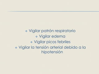   Vigilar patrón respiratorio
                Vigilar edema

            Vigilar picos febriles

   Vigilar la tensión arterial debido a la
                  hipotensión
 