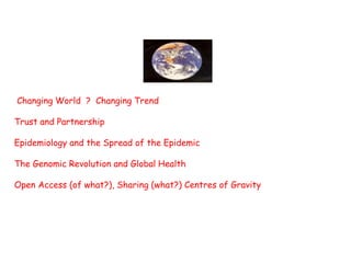 Changing World ? Changing Trend
Trust and Partnership
Epidemiology and the Spread of the Epidemic
The Genomic Revolution and Global Health
Open Access (of what?), Sharing (what?) Centres of Gravity
 