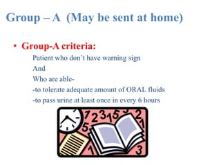 Group – A (May be sent at home)
• Group-A criteria:
Patient who don’t have warning sign
And
Who are able-
-to tolerate adequate amount of ORAL fluids
-to pass urine at least once in every 6 hours
 