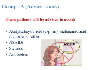 Group –A (Advice –cont.)
These patients will be advised to avoid:
• Acetylsalicylic acid (aspirin), mefenemic acid ,
ibuprofen or other
• NSAIDs
• Steroids
• Antibiotics
 