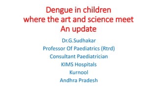 Dengue in children
where the art and science meet
An update
Dr.G.Sudhakar
Professor Of Paediatrics (Rtrd)
Consultant Paediatrician
KIMS Hospitals
Kurnool
Andhra Pradesh
 