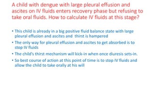 A child with dengue with large pleural effusion and
ascites on IV fluids enters recovery phase but refusing to
take oral f...