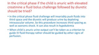In the critical phase if the child is anuric with elevated
creatinine a fluid bolus challenge followed by diuretic
should ...