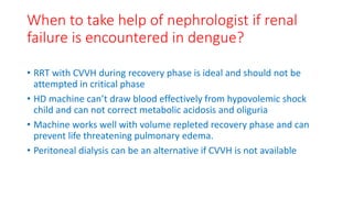 When to take help of nephrologist if renal
failure is encountered in dengue?
• RRT with CVVH during recovery phase is idea...