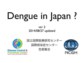 Dengue in Japan ? 
! 
ver 2 
2014/08/27 updated 
国立国際医療研究センター 
国際感染症センター 
忽那賢志 
 