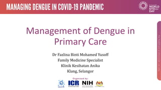 Management of Dengue in
Primary Care
Dr Fazlina Binti Mohamed Yusoff
Family Medicine Specialist
Klinik Kesihatan Anika
Klang, Selangor
 