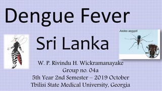 Dengue Fever
Sri Lanka
W. P. Rivindu H. Wickramanayake
Group no. 04a
5th Year 2nd Semester – 2019 October
Tbilisi State Medical University, Georgia
 