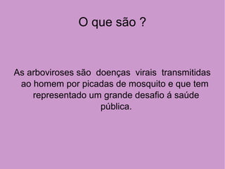 O que são ?
As arboviroses são doenças virais transmitidas
ao homem por picadas de mosquito e que tem
representado um grande desafio á saúde
pública.
 