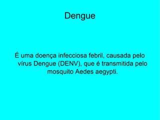 Dengue
É uma doença infecciosa febril, causada pelo
vírus Dengue (DENV), que é transmitida pelo
mosquito Aedes aegypti.
 