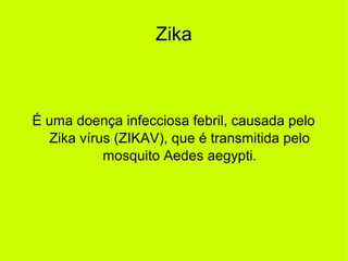 Zika
É uma doença infecciosa febril, causada pelo
Zika vírus (ZIKAV), que é transmitida pelo
mosquito Aedes aegypti.
 