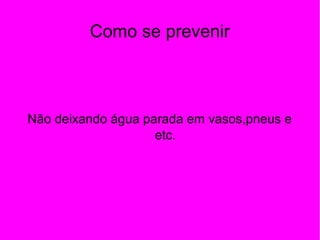 Como se prevenir
Não deixando água parada em vasos,pneus e
etc.
 
