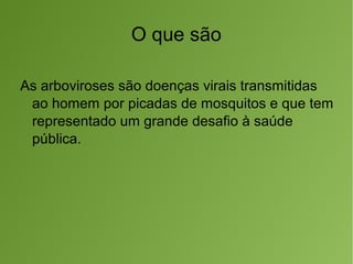 O que são
As arboviroses são doenças virais transmitidas
ao homem por picadas de mosquitos e que tem
representado um grande desafio à saúde
pública.
 